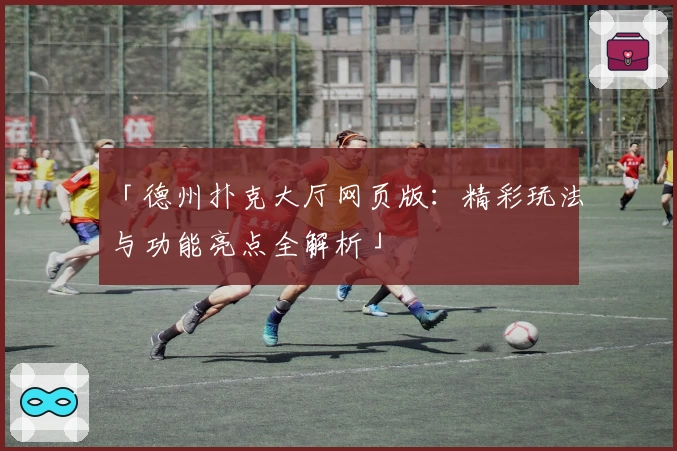 「德州扑克大厅网页版：精彩玩法与功能亮点全解析」