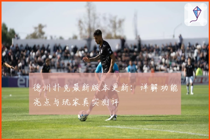 德州扑克最新版本更新：详解功能亮点与玩家真实测评