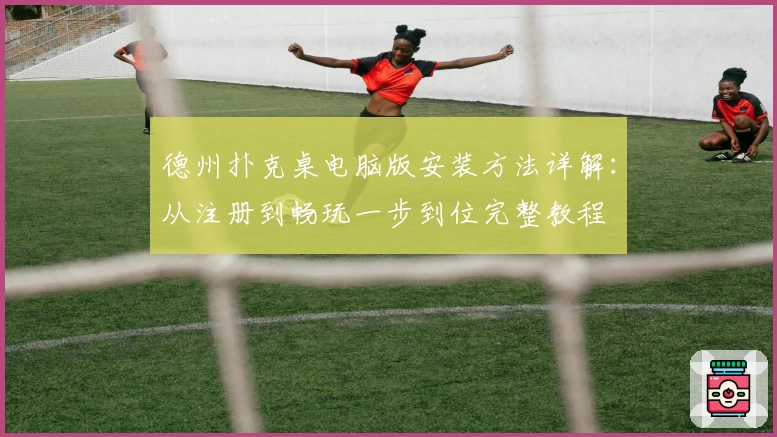 德州扑克桌电脑版安装方法详解：从注册到畅玩一步到位完整教程