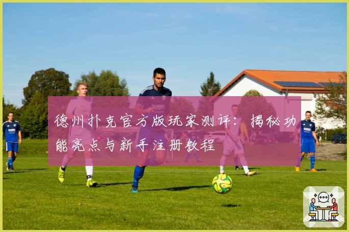 德州扑克官方版玩家测评：揭秘功能亮点与新手注册教程