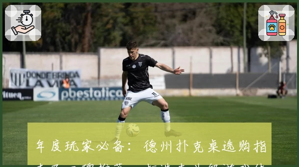 年度玩家必备：德州扑克桌选购指南及口碑推荐，打造专业级游戏体验