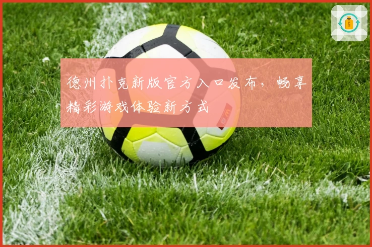 德州扑克新版官方入口发布，畅享精彩游戏体验新方式