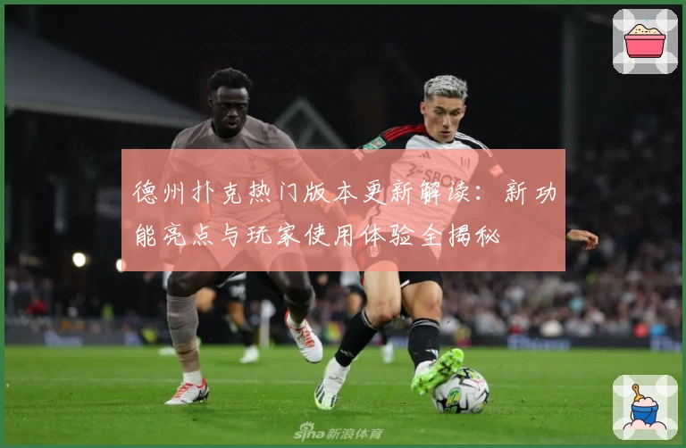 德州扑克热门版本更新解读：新功能亮点与玩家使用体验全揭秘