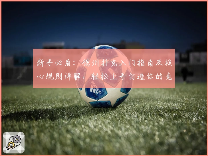 新手必看：德州扑克入门指南及核心规则详解，轻松上手打造你的竞技之路