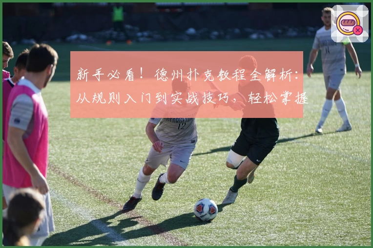 新手必看！德州扑克教程全解析：从规则入门到实战技巧，轻松掌握游戏精髓