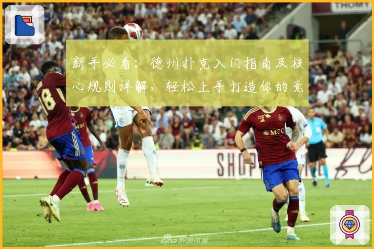 新手必看：德州扑克入门指南及核心规则详解，轻松上手打造你的竞技之路