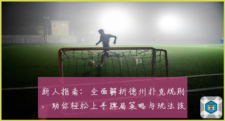 新人指南：全面解析德州扑克规则，助你轻松上手牌局策略与玩法技巧