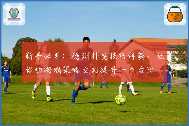 新手必看：德州扑克技巧详解，让你的游戏策略立刻提升一个台阶