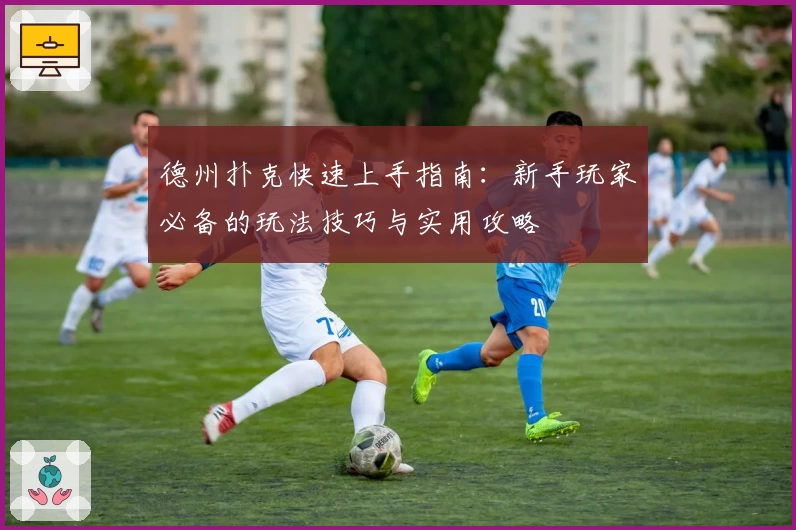 德州扑克快速上手指南:新手玩家必备的玩法技巧与实用攻略