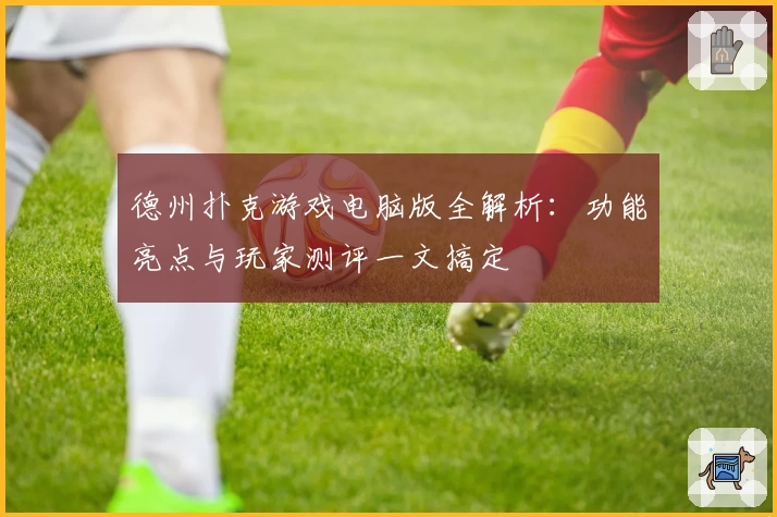 德州扑克游戏电脑版全解析：功能亮点与玩家测评一文搞定