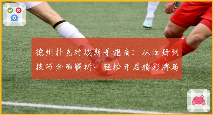 德州扑克对战新手指南：从注册到技巧全面解析，轻松开启精彩牌局