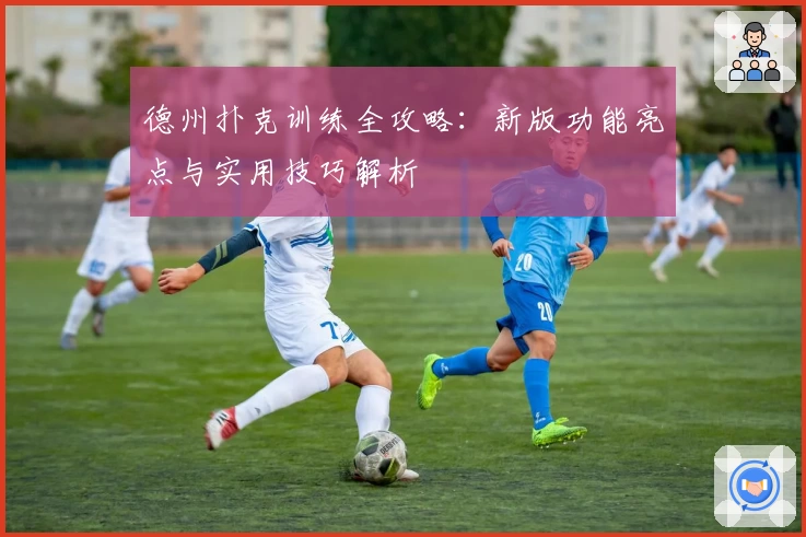 德州扑克训练全攻略：新版功能亮点与实用技巧解析