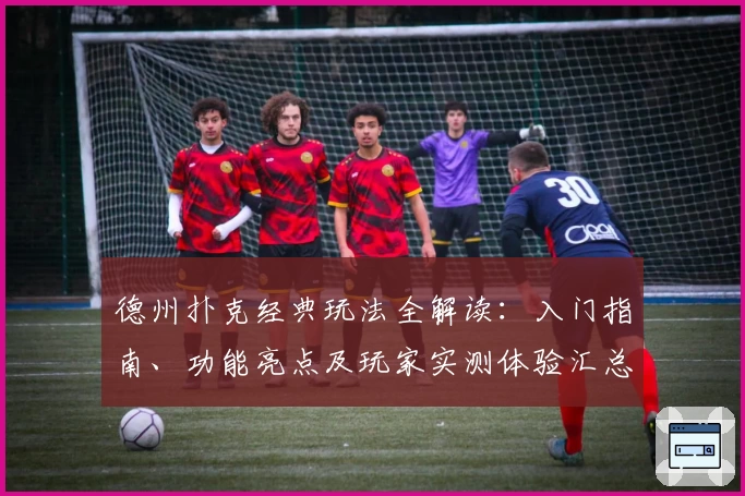 德州扑克经典玩法全解读：入门指南、功能亮点及玩家实测体验汇总