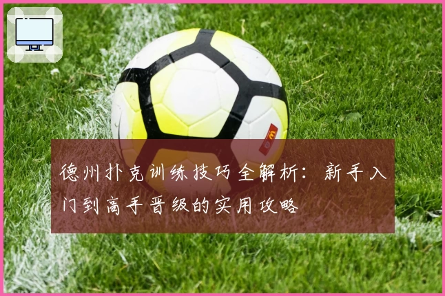 德州扑克训练技巧全解析：新手入门到高手晋级的实用攻略