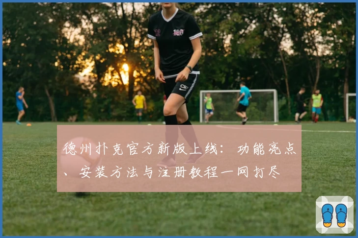 德州扑克官方新版上线：功能亮点、安装方法与注册教程一网打尽
