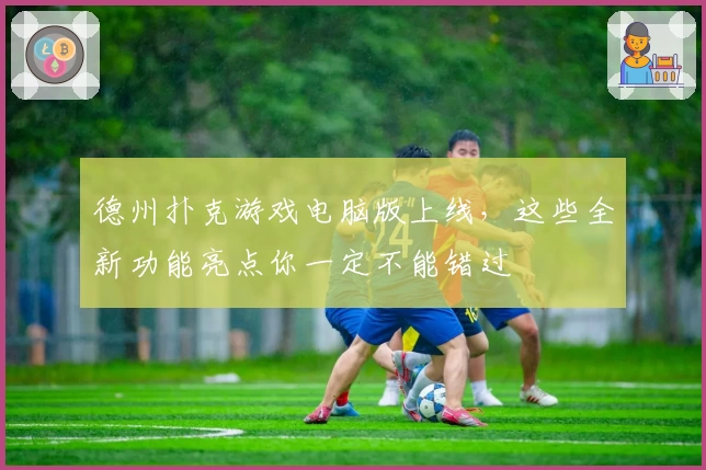 德州扑克游戏电脑版上线，这些全新功能亮点你一定不能错过