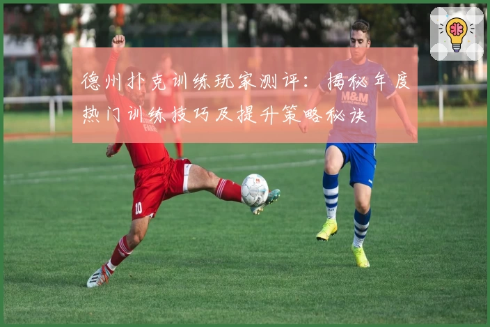 德州扑克训练玩家测评：揭秘年度热门训练技巧及提升策略秘诀