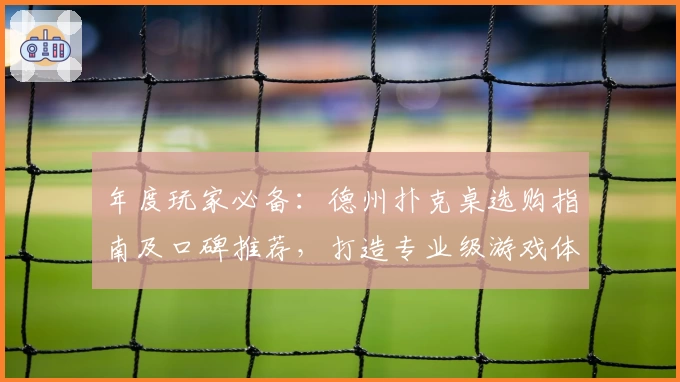 年度玩家必备：德州扑克桌选购指南及口碑推荐，打造专业级游戏体验