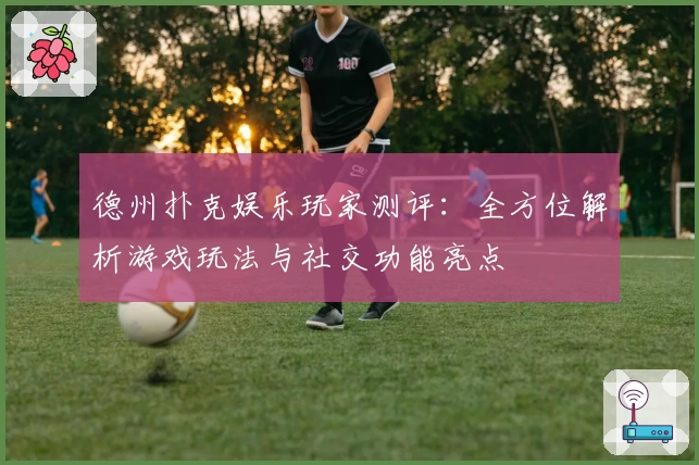 德州扑克娱乐玩家测评：全方位解析游戏玩法与社交功能亮点