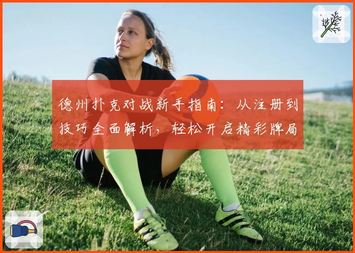 德州扑克对战新手指南：从注册到技巧全面解析，轻松开启精彩牌局