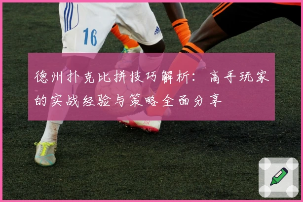 德州扑克比拼技巧解析：高手玩家的实战经验与策略全面分享