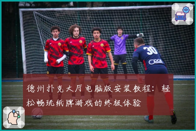 德州扑克大厅电脑版安装教程：轻松畅玩纸牌游戏的终极体验