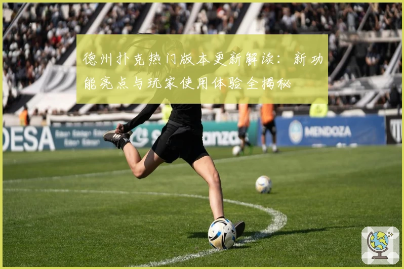 德州扑克热门版本更新解读：新功能亮点与玩家使用体验全揭秘