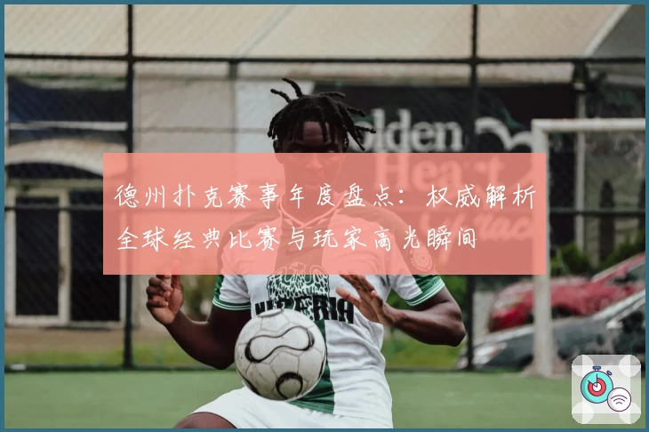德州扑克赛事年度盘点：权威解析全球经典比赛与玩家高光瞬间