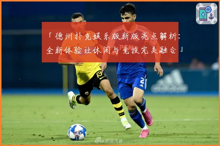 「德州扑克娱乐版新版亮点解析：全新体验让休闲与竞技完美融合」