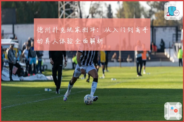 德州扑克玩家测评：从入门到高手的真人体验全面解析