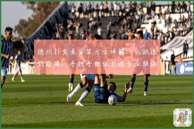 德州扑克桌安装方法详解：从挑选到搭建，手把手教你打造专业级体验