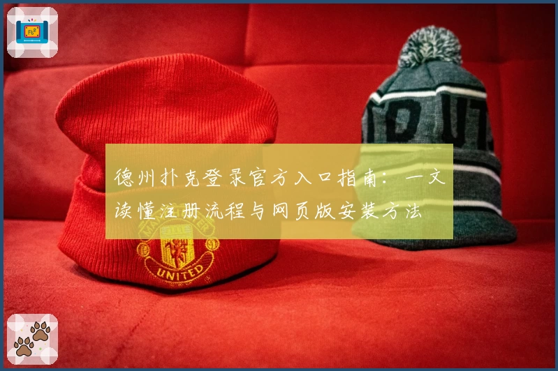 德州扑克登录官方入口指南：一文读懂注册流程与网页版安装方法