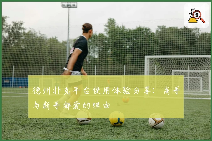 德州扑克平台使用体验分享：高手与新手都爱的理由