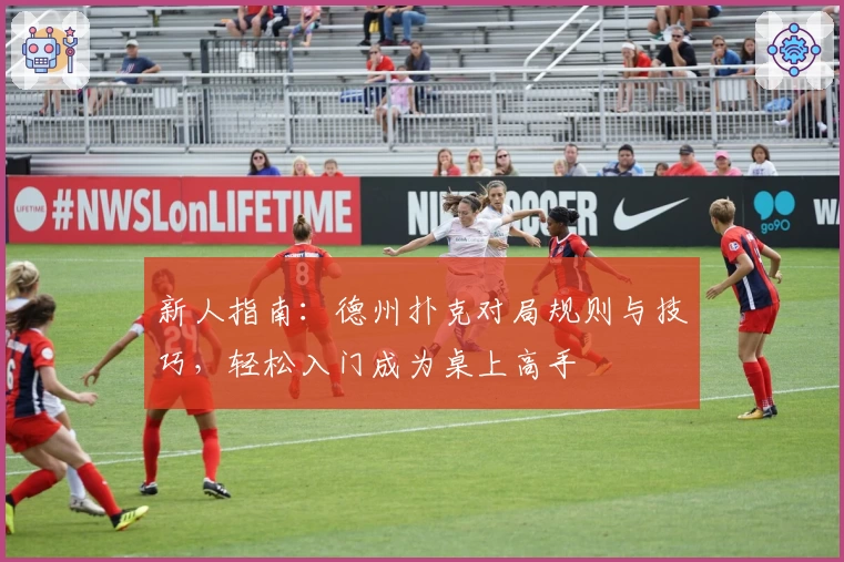 新人指南：德州扑克对局规则与技巧，轻松入门成为桌上高手