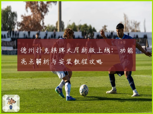 德州扑克棋牌大厅新版上线：功能亮点解析与安装教程攻略