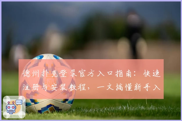 德州扑克登录官方入口指南：快速注册与安装教程，一文搞懂新手入门诀窍