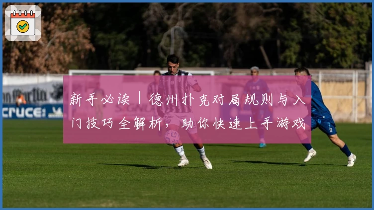 新手必读｜德州扑克对局规则与入门技巧全解析，助你快速上手游戏体验