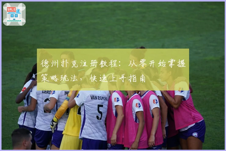 德州扑克注册教程:从零开始掌握策略玩法,快速上手指南