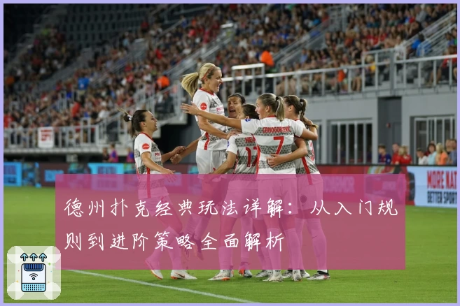 德州扑克经典玩法详解：从入门规则到进阶策略全面解析