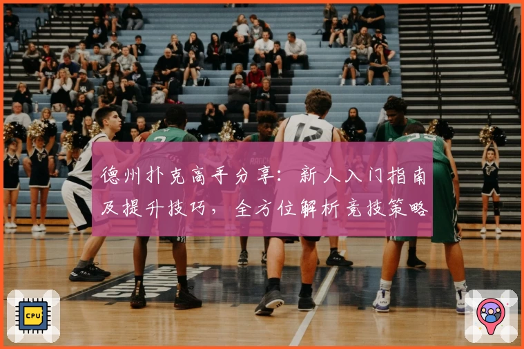 德州扑克高手分享：新人入门指南及提升技巧，全方位解析竞技策略之道